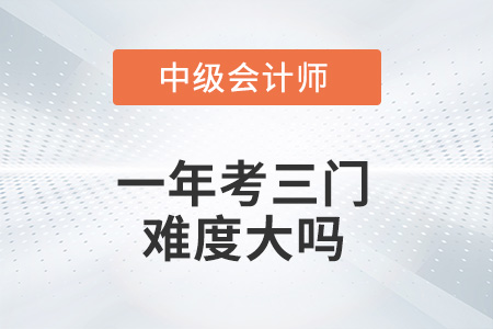 中級會計一年考三門難度大嗎？