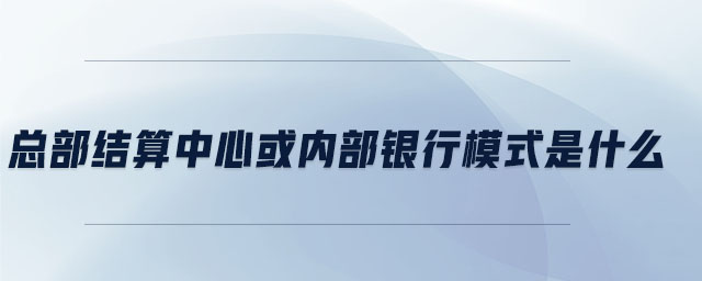 總部結(jié)算中心或內(nèi)部銀行模式是什么