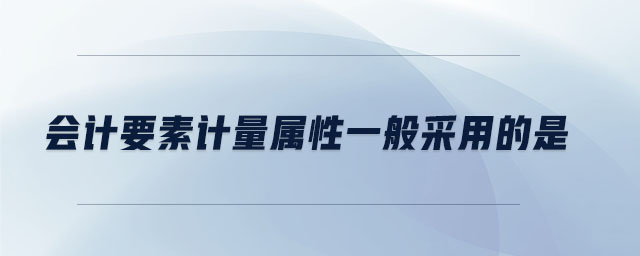 會計要素計量屬性一般采用的是