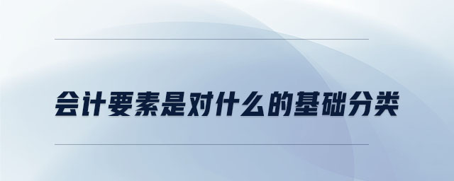 會計要素是對什么的基礎分類