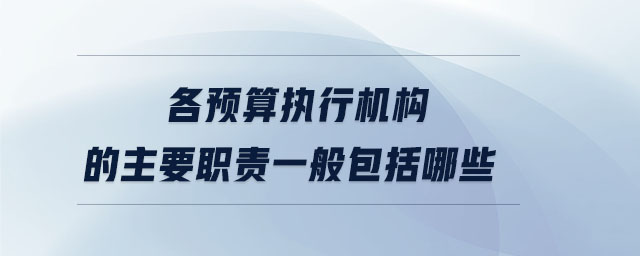 各預(yù)算執(zhí)行機(jī)構(gòu)的主要職責(zé)一般包括哪些