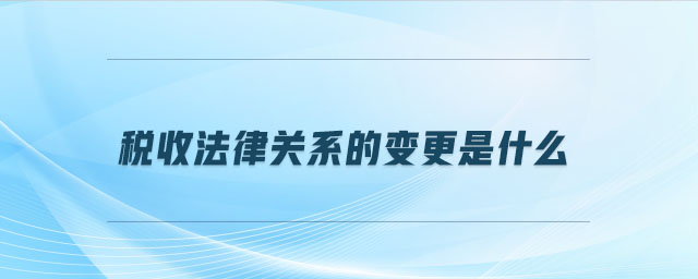 稅收法律關(guān)系的變更是什么