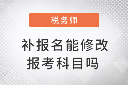 注冊(cè)稅務(wù)師補(bǔ)報(bào)名能修改報(bào)考科目嗎？