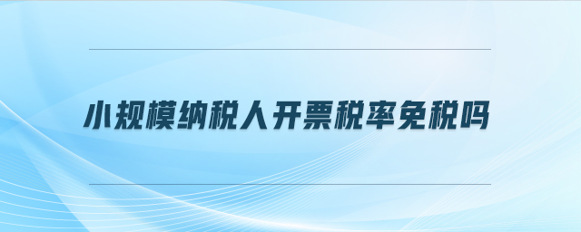 小規(guī)模納稅人開票稅率免稅嗎