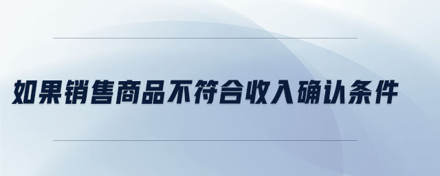 如果銷(xiāo)售商品不符合收入確認(rèn)條件