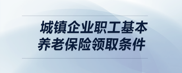 城鎮(zhèn)企業(yè)職工基本養(yǎng)老保險領取條件
