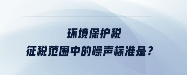 環(huán)境保護稅征稅范圍中的噪聲標準是,？