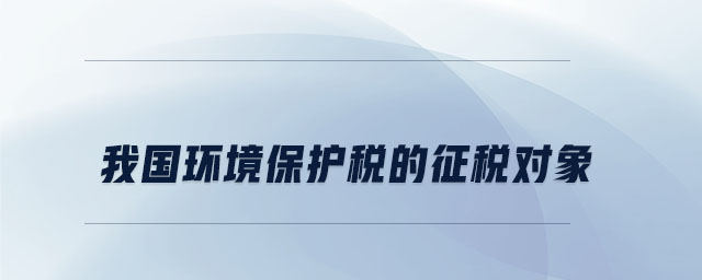 我國環(huán)境保護稅的征稅對象