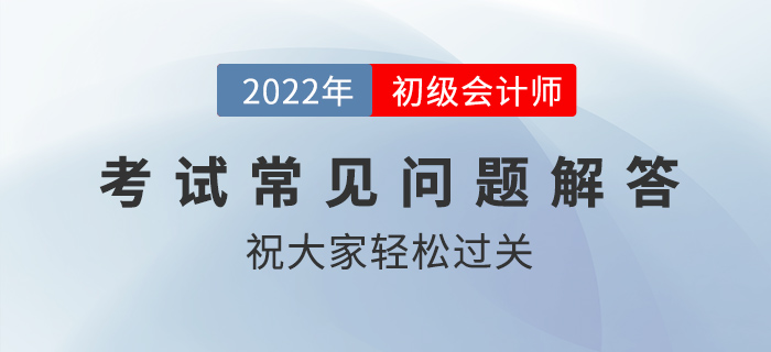 2022年初級會計職稱考試科目順序,、入場時間,、交卷規(guī)則等問題解答