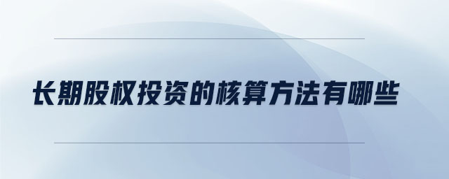 長期股權(quán)投資的核算方法有哪些