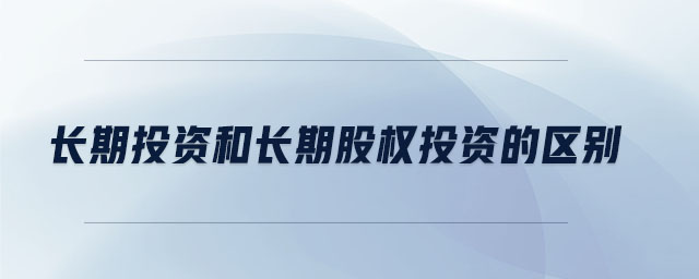 長(zhǎng)期投資和長(zhǎng)期股權(quán)投資的區(qū)別