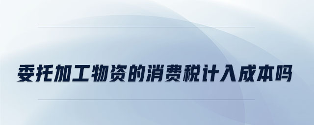 委托加工物資的消費(fèi)稅計(jì)入成本嗎