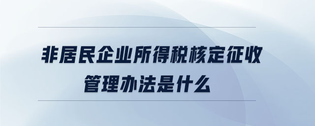 非居民企業(yè)所得稅核定征收管理辦法是什么