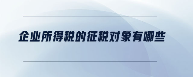 企業(yè)所得稅的征稅對象有哪些