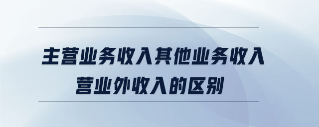 主營業(yè)務(wù)收入其他業(yè)務(wù)收入營業(yè)外收入的區(qū)別