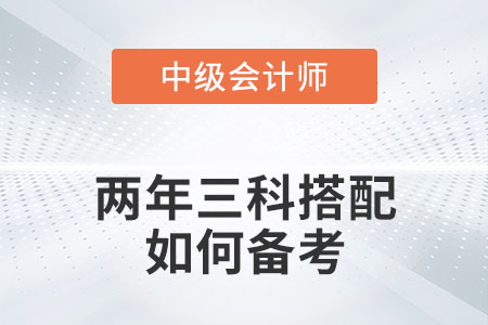 中級會計兩年三科搭配如何備考你知道嗎？