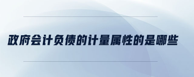 政府會計負(fù)債的計量屬性的是哪些