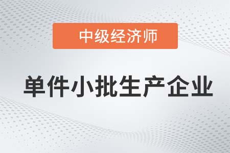 單件小批生產(chǎn)企業(yè)_2022中級經(jīng)濟師工商備考知識點