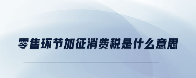 零售環(huán)節(jié)加征消費(fèi)稅是什么意思