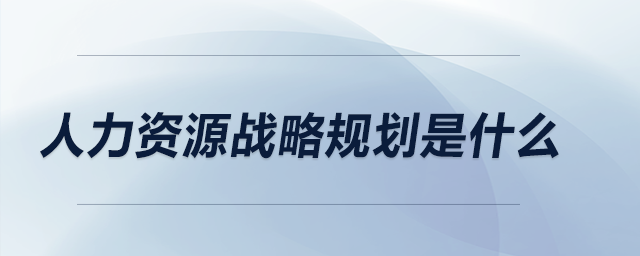 人力資源戰(zhàn)略規(guī)劃是什么