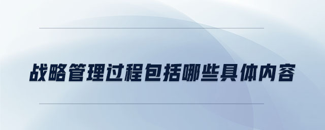 戰(zhàn)略管理過程包括哪些具體內(nèi)容