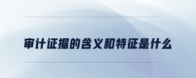 審計證據(jù)的含義和特征是什么