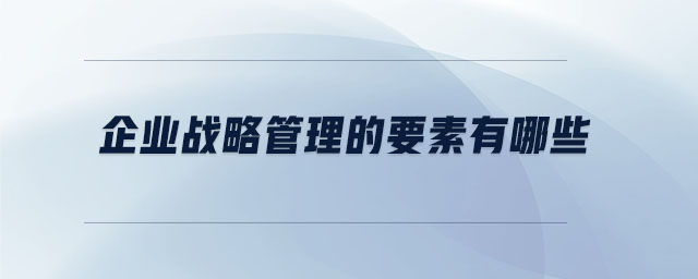 企業(yè)戰(zhàn)略管理的要素有哪些