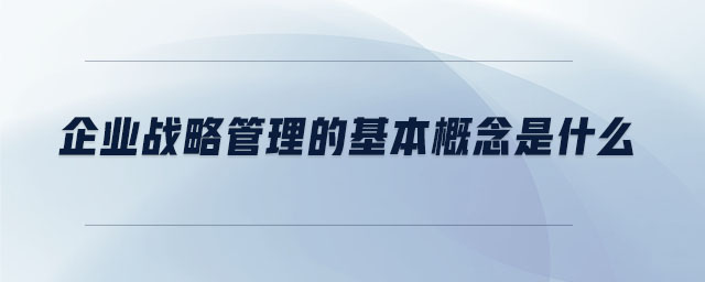 企業(yè)戰(zhàn)略管理的基本概念是什么