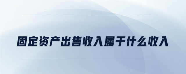 固定資產(chǎn)出售收入屬于什么收入