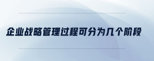 企業(yè)戰(zhàn)略管理過程可分為幾個階段