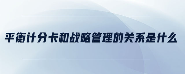 平衡計分卡和戰(zhàn)略管理的關(guān)系是什么