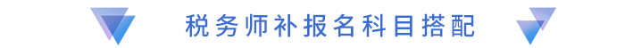 稅務(wù)師補(bǔ)報(bào)名科目搭配