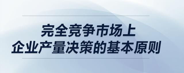 完全競(jìng)爭(zhēng)市場(chǎng)上企業(yè)產(chǎn)量決策的基本原則