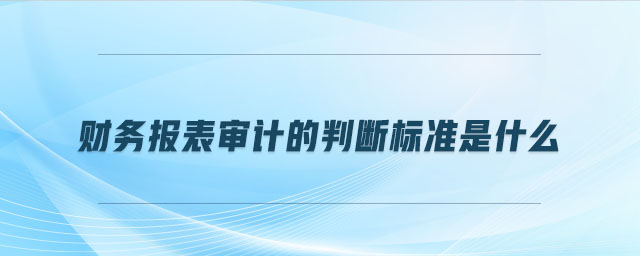 財(cái)務(wù)報(bào)表審計(jì)的判斷標(biāo)準(zhǔn)是什么