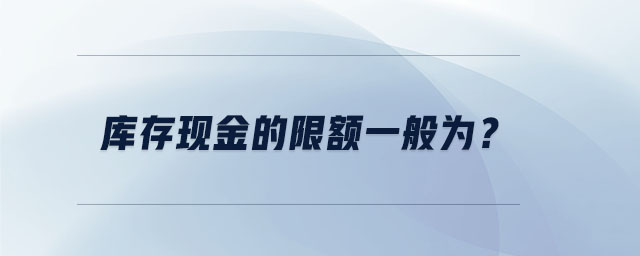 庫存現(xiàn)金的限額一般為？