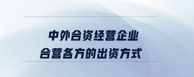 中外合資經(jīng)營企業(yè)合營各方的出資方式