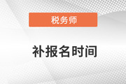 稅務(wù)師補報名時間確定8月5日-16日,！