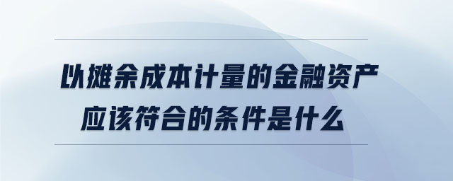 以攤余成本計(jì)量的金融資產(chǎn)應(yīng)該符合的條件是什么