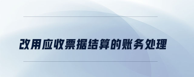 改用應(yīng)收票據(jù)結(jié)算的賬務(wù)處理