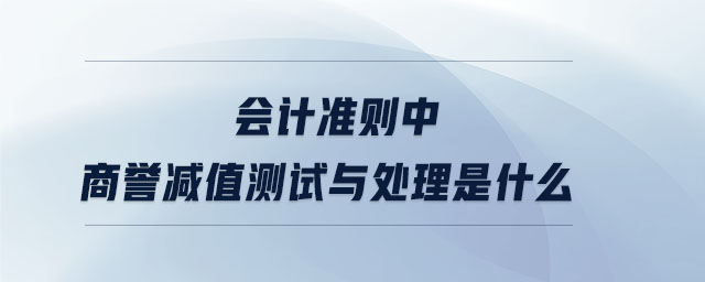 會(huì)計(jì)準(zhǔn)則中商譽(yù)減值測(cè)試與處理是什么