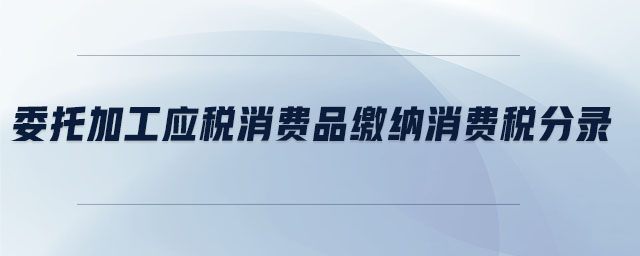 委托加工應(yīng)稅消費(fèi)品繳納消費(fèi)稅分錄