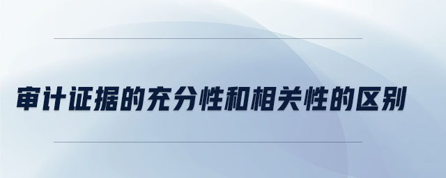 審計(jì)證據(jù)的充分性和相關(guān)性的區(qū)別