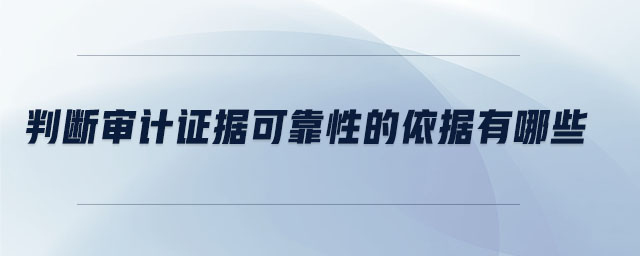 判斷審計(jì)證據(jù)可靠性的依據(jù)有哪些