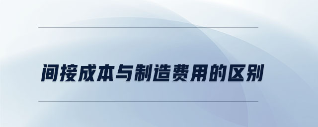 間接成本與制造費(fèi)用的區(qū)別