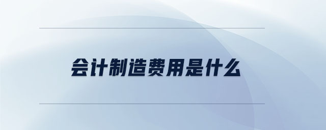 會(huì)計(jì)制造費(fèi)用是什么