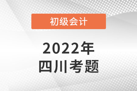 2022年四川初級(jí)會(huì)計(jì)考試考題公布了嗎,？