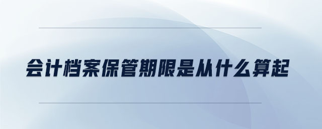 會(huì)計(jì)檔案保管期限是從什么算起