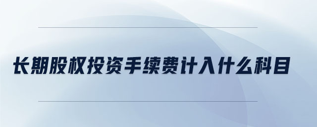 長期股權(quán)投資手續(xù)費(fèi)計(jì)入什么科目