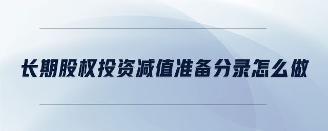 長期股權(quán)投資減值準(zhǔn)備分錄怎么做