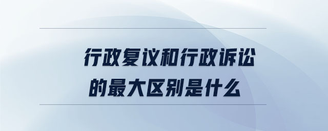 行政復(fù)議和行政訴訟的最大區(qū)別是什么